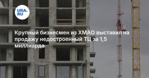 Крупный бизнесмен из ХМАО выставил на продажу недостроенный ТЦ за 1,5 миллиарда