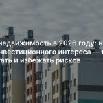 Жилая недвижимость в 2026 году: новый виток инвестиционного интереса — как заработать и избежать рисков