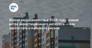Жилая недвижимость в 2026 году: новый виток инвестиционного интереса — как заработать и избежать рисков
